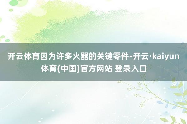 开云体育因为许多火器的关键零件-开云·kaiyun体育(中国)官方网站 登录入口