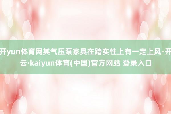 开yun体育网其气压泵家具在踏实性上有一定上风-开云·kaiyun体育(中国)官方网站 登录入口