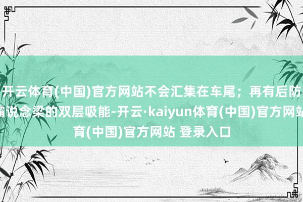 开云体育(中国)官方网站不会汇集在车尾；再有后防撞梁和加霸说念梁的双层吸能-开云·kaiyun体育(中国)官方网站 登录入口