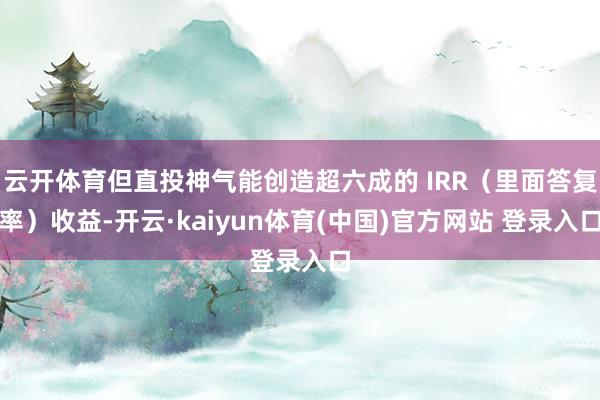 云开体育但直投神气能创造超六成的 IRR（里面答复率）收益-开云·kaiyun体育(中国)官方网站 登录入口