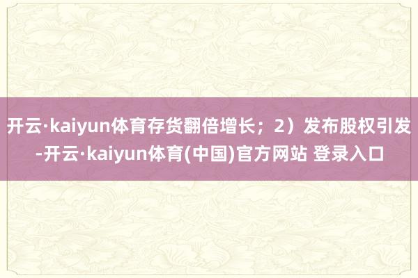 开云·kaiyun体育存货翻倍增长;2)发布股权引发-开云·kaiyun体育(中国)官方网站 登录入口