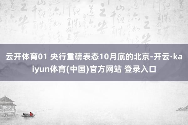 云开体育01 央行重磅表态10月底的北京-开云·kaiyun体育(中国)官方网站 登录入口