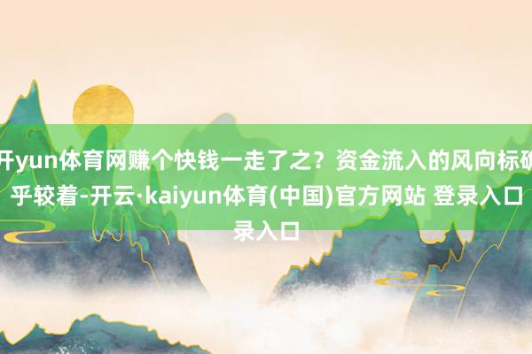 开yun体育网赚个快钱一走了之?资金流入的风向标确乎较着-开云·kaiyun体育(中国)官方网站 登录入口