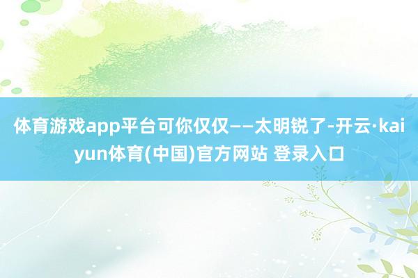 体育游戏app平台可你仅仅——太明锐了-开云·kaiyun体育(中国)官方网站 登录入口