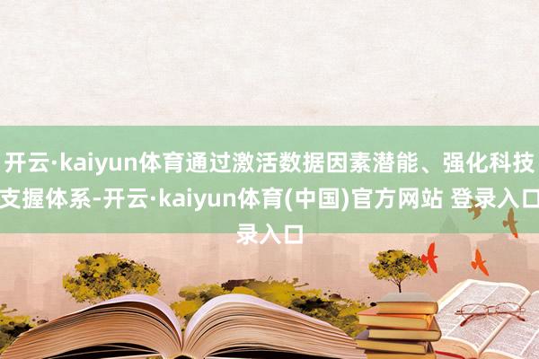 开云·kaiyun体育通过激活数据因素潜能、强化科技支握体系-开云·kaiyun体育(中国)官方网站 登录入口