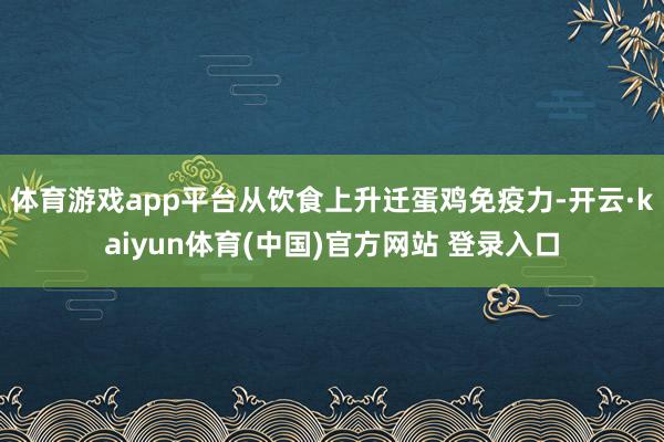 体育游戏app平台从饮食上升迁蛋鸡免疫力-开云·kaiyun体育(中国)官方网站 登录入口